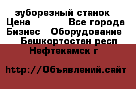 525 зуборезный станок › Цена ­ 1 000 - Все города Бизнес » Оборудование   . Башкортостан респ.,Нефтекамск г.